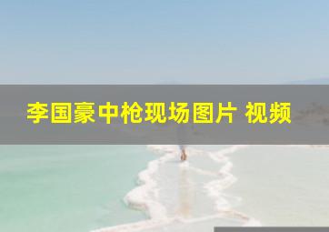 李国豪中枪现场图片 视频